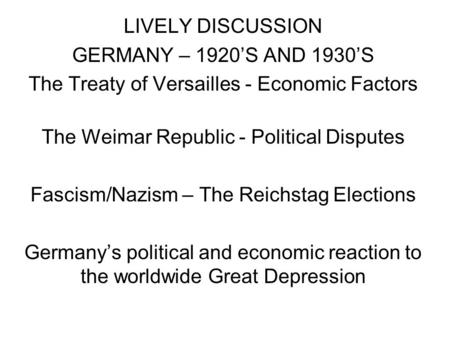 LIVELY DISCUSSION GERMANY – 1920S AND 1930S The Treaty of Versailles - Economic Factors The Weimar Republic - Political Disputes Fascism/Nazism – The Reichstag.