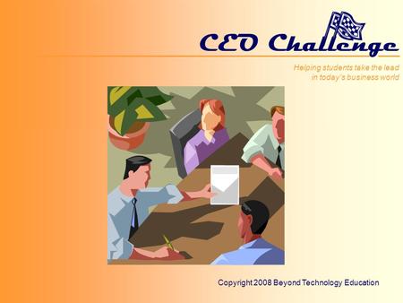 Helping students take the lead in todays business world CEO Challenge Helping students take the lead in todays business world Copyright 2008 Beyond Technology.