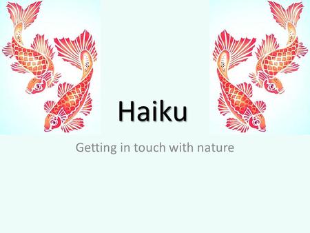 Haiku Getting in touch with nature. History Is a form of Japanese poetry Consists of three metrical phrases of 5, 7, and 5 (syllables) There is no rhyme.