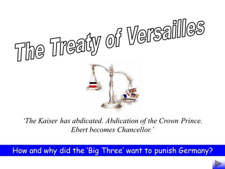 The Kaiser has abdicated. Abdication of the Crown Prince. Ebert becomes Chancellor. How and why did the Big Three want to punish Germany?
