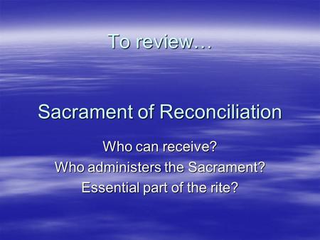 To review… Sacrament of Reconciliation Who can receive? Who administers the Sacrament? Essential part of the rite?