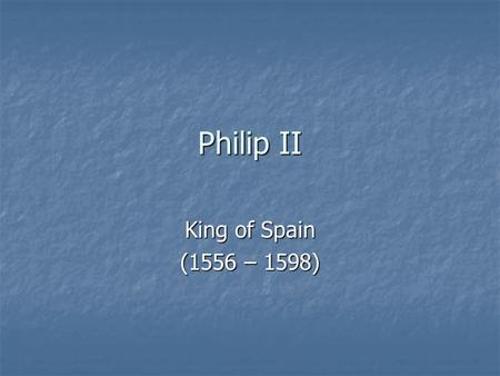 Philip II King of Spain (1556 – 1598).