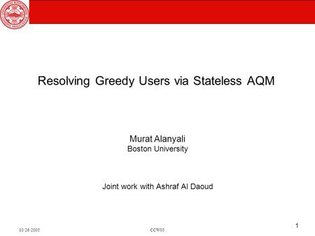 10/26/2005CCW05 1 Resolving Greedy Users via Stateless AQM Murat Alanyali Boston University Joint work with Ashraf Al Daoud.