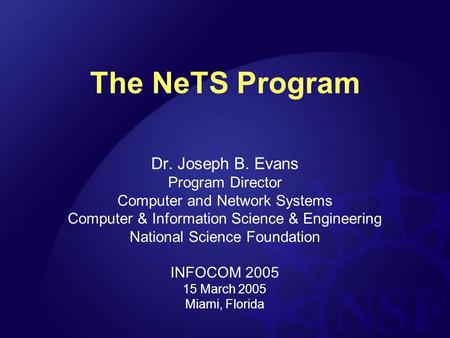 The NeTS Program Dr. Joseph B. Evans Program Director Computer and Network Systems Computer & Information Science & Engineering National Science Foundation.