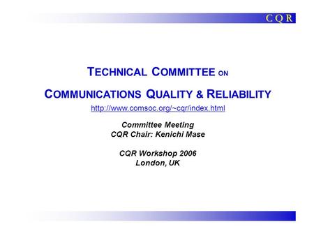 T ECHNICAL C OMMITTEE ON C OMMUNICATIONS Q UALITY & R ELIABILITY Committee Meeting CQR Chair: Kenichi Mase CQR Workshop 2006 London, UK C Q R