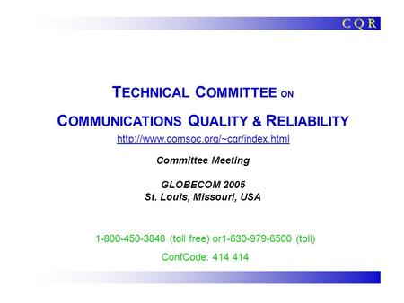 T ECHNICAL C OMMITTEE ON C OMMUNICATIONS Q UALITY & R ELIABILITY Committee Meeting GLOBECOM 2005 St. Louis, Missouri, USA C Q R 1-800-450-3848 (toll free)