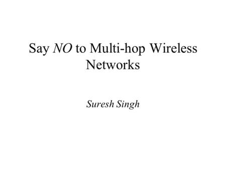 Say NO to Multi-hop Wireless Networks Suresh Singh.