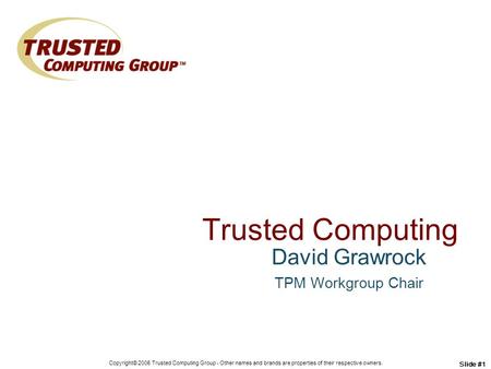 Copyright© 2006 Trusted Computing Group - Other names and brands are properties of their respective owners. Slide #1 Trusted Computing David Grawrock TPM.