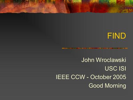 FIND John Wroclawski USC ISI IEEE CCW - October 2005 Good Morning.
