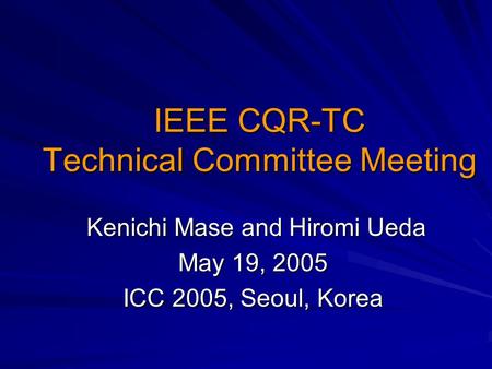 IEEE CQR-TC Technical Committee Meeting Kenichi Mase and Hiromi Ueda Kenichi Mase and Hiromi Ueda May 19, 2005 ICC 2005, Seoul, Korea.