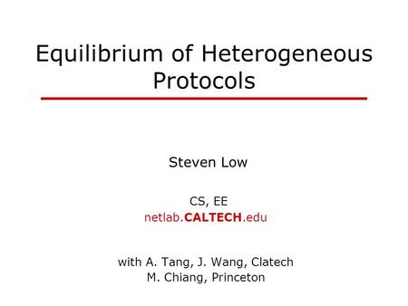 Equilibrium of Heterogeneous Protocols Steven Low CS, EE netlab.CALTECH.edu with A. Tang, J. Wang, Clatech M. Chiang, Princeton.
