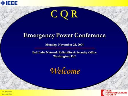 K. F. Rauscher November 2004 C Q R Welcome IEEE COMMUNICATIONS SOCIETY Emergency Power Conference Monday, November 22, 2004 Bell Labs Network Reliability.