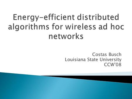 Costas Busch Louisiana State University CCW08. Becomes an issue when designing algorithms The output of the algorithms may affect the energy efficiency.