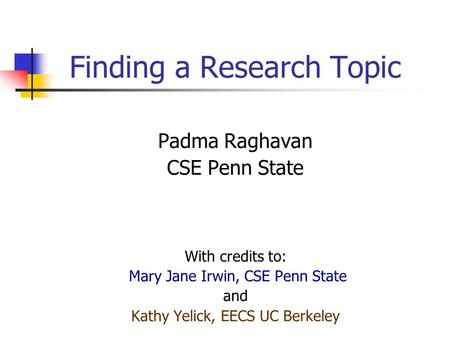 Finding a Research Topic Padma Raghavan CSE Penn State With credits to: Mary Jane Irwin, CSE Penn State and Kathy Yelick, EECS UC Berkeley.