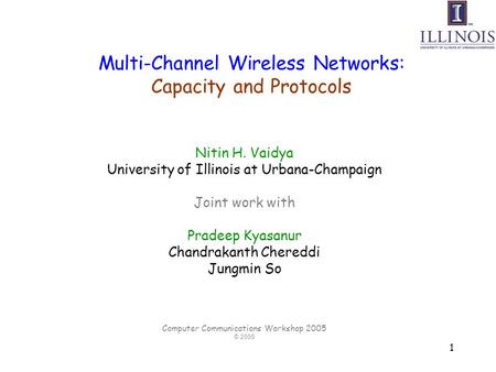1 Multi-Channel Wireless Networks: Capacity and Protocols Nitin H. Vaidya University of Illinois at Urbana-Champaign Joint work with Pradeep Kyasanur Chandrakanth.