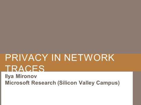 PRIVACY IN NETWORK TRACES Ilya Mironov Microsoft Research (Silicon Valley Campus)