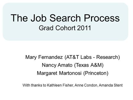 The Job Search Process Grad Cohort 2011 Mary Fernandez (AT&T Labs - Research) Nancy Amato (Texas A&M) Margaret Martonosi (Princeton) With thanks to Kathleen.