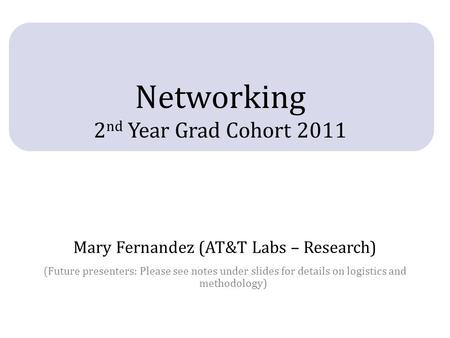 Networking 2 nd Year Grad Cohort 2011 Mary Fernandez (AT&T Labs – Research) (Future presenters: Please see notes under slides for details on logistics.