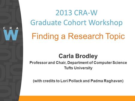 2013 CRA-W Graduate Cohort Workshop Finding a Research Topic Carla Brodley Professor and Chair, Department of Computer Science Tufts University (with credits.