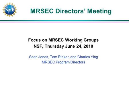 MRSEC Directors Meeting Focus on MRSEC Working Groups NSF, Thursday June 24, 2010 Sean Jones, Tom Rieker, and Charles Ying MRSEC Program Directors.