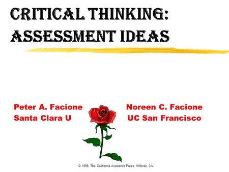 © 1998, The California Academic Press, Millbrae, CA. Critical Thinking: Assessment Ideas Peter A. Facione Noreen C. Facione Santa Clara U UC San Francisco.
