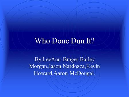 Who Done Dun It? By:LeeAnn Brager,Bailey Morgan,Jason Nardozza,Kevin Howard,Aaron McDougal.