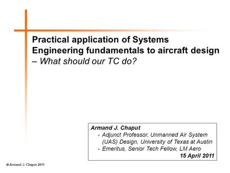 Practical application of Systems Engineering fundamentals to aircraft design – What should our TC do? Armand J. Chaput -Adjunct Professor, Unmanned Air.