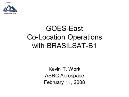 GOES-East Co-Location Operations with BRASILSAT-B1 Kevin T. Work ASRC Aerospace February 11, 2008.