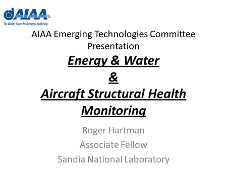 AIAA Emerging Technologies Committee Presentation Energy & Water & Aircraft Structural Health Monitoring Roger Hartman Associate Fellow Sandia National.