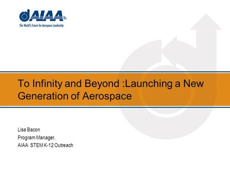 To Infinity and Beyond :Launching a New Generation of Aerospace Lisa Bacon Program Manager, AIAA STEM K-12 Outreach.