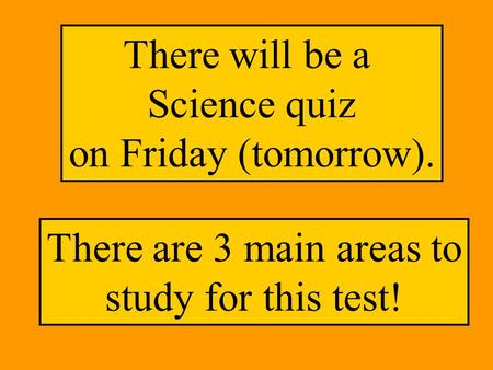 There will be a Science quiz on Friday (tomorrow). There are 3 main areas to study for this test!