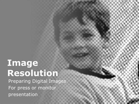 Digital Image Resolution Image Resolution Preparing Digital Images For press or monitor presentation.