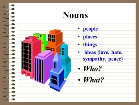 Nouns people places things ideas (love, hate, sympathy, peace) Who? What?