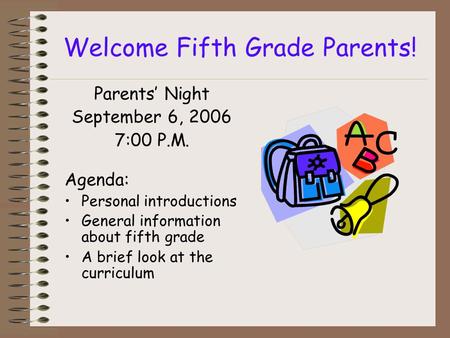 Welcome Fifth Grade Parents! Parents Night September 6, 2006 7:00 P.M. Agenda: Personal introductions General information about fifth grade A brief look.