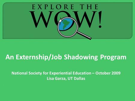 An Externship/Job Shadowing Program National Society for Experiential Education – October 2009 Lisa Garza, UT Dallas.