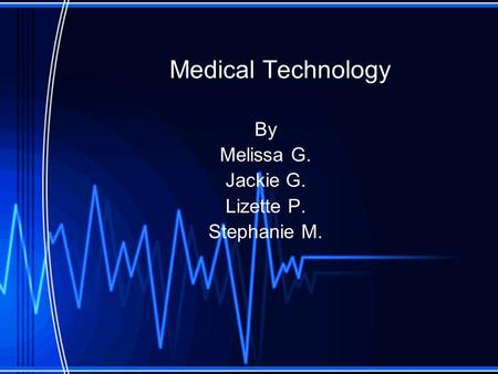 Medical Technology By Melissa G. Jackie G. Lizette P. Stephanie M.