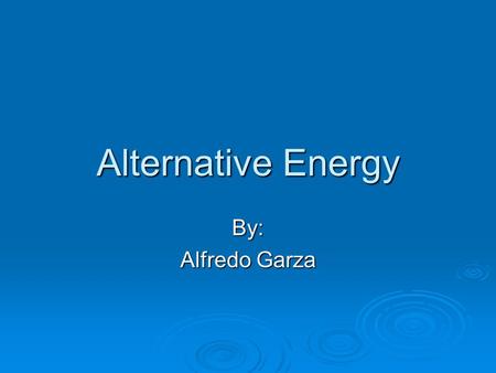 Alternative Energy By: Alfredo Garza Alternative Energy Alternative energy is a term that refers to methods of generating energy that are not the usual.