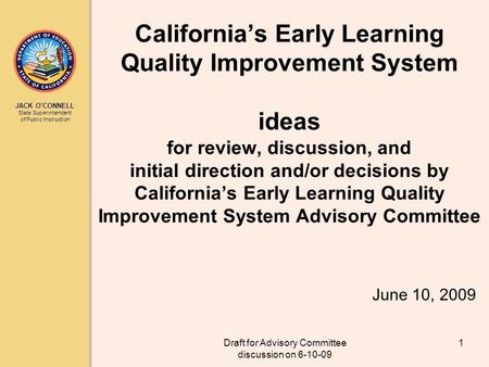 JACK OCONNELL State Superintendent of Public Instruction Draft for Advisory Committee discussion on 6-10-09 1 Californias Early Learning Quality Improvement.