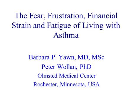 The Fear, Frustration, Financial Strain and Fatigue of Living with Asthma Barbara P. Yawn, MD, MSc Peter Wollan, PhD Olmsted Medical Center Rochester,