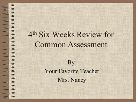 4 th Six Weeks Review for Common Assessment By: Your Favorite Teacher Mrs. Nancy.