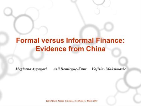 World Bank Access to Finance Conference, March 2007 Formal versus Informal Finance: Evidence from China Meghana Ayyagari Asli Demirgüç-Kunt Vojislav Maksimovic.
