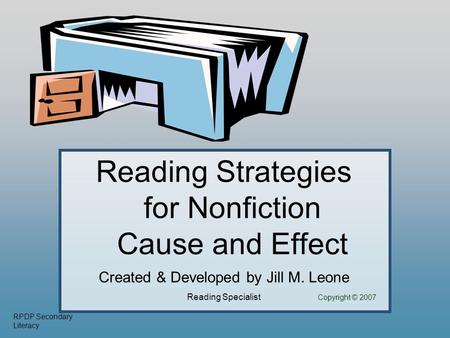 RPDP Secondary Literacy Reading Strategies for Nonfiction Cause and Effect Created & Developed by Jill M. Leone Reading Specialist Copyright © 2007.