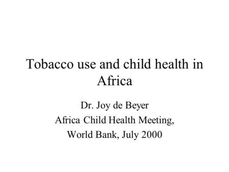 Tobacco use and child health in Africa Dr. Joy de Beyer Africa Child Health Meeting, World Bank, July 2000.