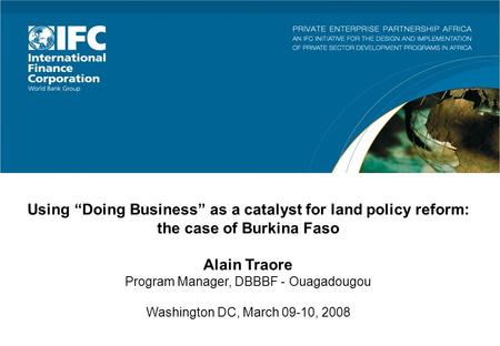 Using Doing Business as a catalyst for land policy reform: the case of Burkina Faso Alain Traore Program Manager, DBBBF - Ouagadougou Washington DC, March.