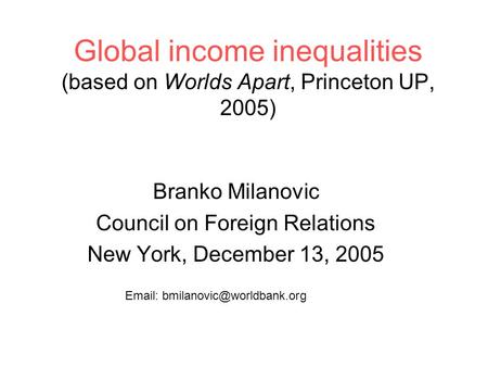 Global income inequalities (based on Worlds Apart, Princeton UP, 2005) Branko Milanovic Council on Foreign Relations New York, December 13, 2005 Email: