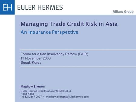 Managing Trade Credit Risk in Asia An Insurance Perspective Forum for Asian Insolvency Reform (FAIR) 11 November 2003 Seoul, Korea Matthew Ellerton Euler.