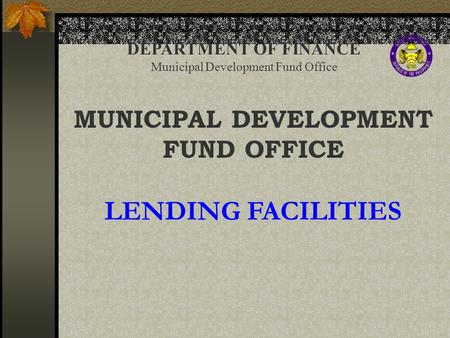 DEPARTMENT OF FINANCE Municipal Development Fund Office MUNICIPAL DEVELOPMENT FUND OFFICE LENDING FACILITIES.