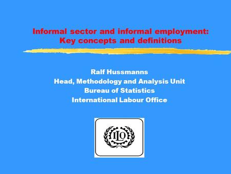 Informal sector and informal employment: Key concepts and definitions Ralf Hussmanns Head, Methodology and Analysis Unit Bureau of Statistics International.