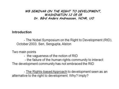 WB SEMINAR ON THE RIGHT TO DEVELOPMENT, WASHINGTON 12 05 05 Dr. Bård Anders Andreassen, NCHR, UO Introduction - The Nobel Symposium on the Right to Development.