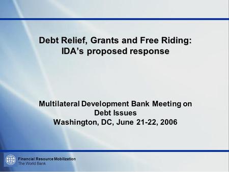 Financial Resource Mobilization The World Bank Debt Relief, Grants and Free Riding: IDAs proposed response Debt Relief, Grants and Free Riding: IDAs proposed.